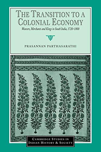 The Transition to a Colonial Economy: Weavers, Merchants and Kings in South India, 1720-1800 (Cambridge Studies in Indian History and Society, Band 7)