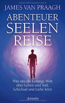 Abenteuer Seelenreise: Was uns die Geistige Welt über Leben und Tod, Schicksal und Liebe lehrt