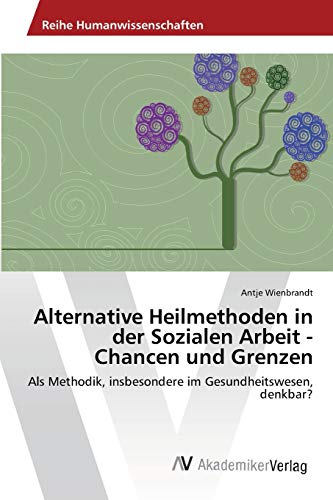 Alternative Heilmethoden in der Sozialen Arbeit - Chancen und Grenzen: Als Methodik, insbesondere im Gesundheitswesen, denkbar?