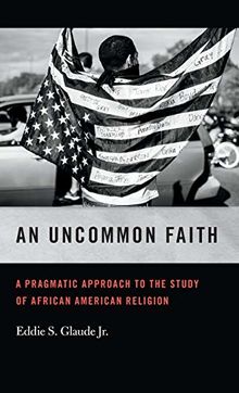 Uncommon Faith: A Pragmatic Approach to the Study of African American Religion (George H. Shriver Lecture Series in Religion in American History, Band 8)