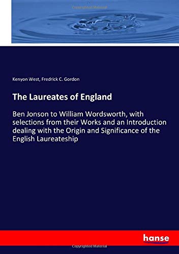 The Laureates of England: Ben Jonson to William Wordsworth, with selections from their Works and an Introduction dealing with the Origin and Significance of the English Laureateship