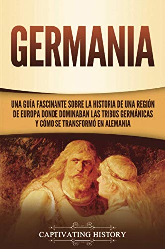 Germania: Una Guía Fascinante sobre la Historia de una Región de Europa Donde Dominaban las Tribus Germánicas y Cómo se Transformó en Alemania
