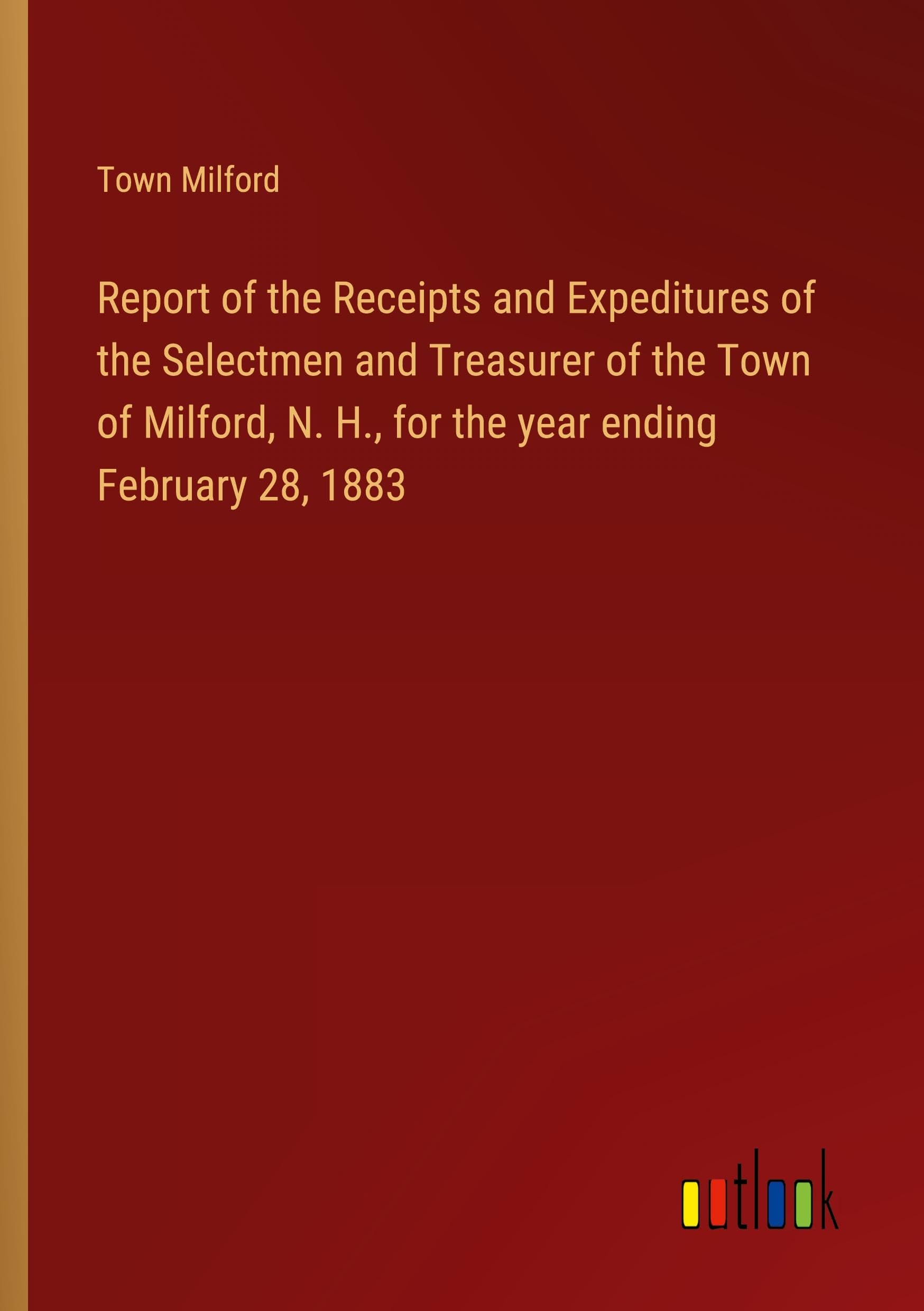 Report of the Receipts and Expeditures of the Selectmen and Treasurer of the Town of Milford, N. H., for the year ending February 28, 1883