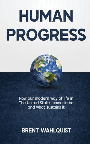HUMAN PROGRESS: How Our Modern Way of Life in the United States Came To Be. And What Sustains It