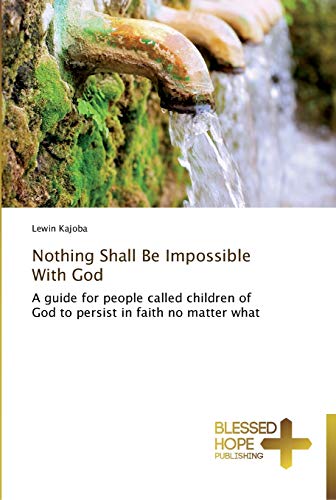 Nothing Shall Be Impossible With God: A guide for people called children of God to persist in faith no matter what