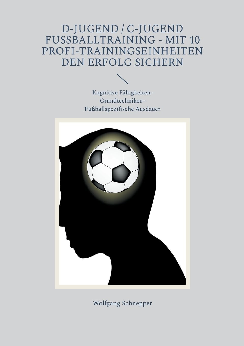 D-Jugend / C-Jugend Fußballtraining - Mit 10 Profi-Trainingseinheiten den Erfolg sichern: Kognitive Fähigkeiten-Grundtechniken-Fußballspezifische Ausdauer