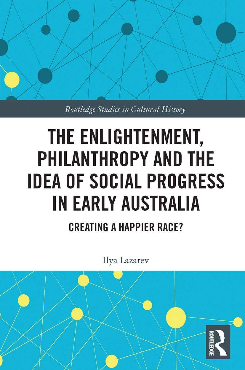 The Enlightenment, Philanthropy and the Idea of Social Progress in Early Australia: Creating a Happier Race? (Routledge Studies in Cultural History)