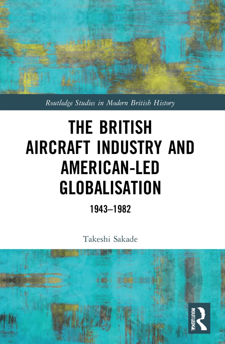 The British Aircraft Industry and American-led Globalisation: 1943-1982 (Routledge Studies in Modern British History)