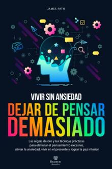 DEJAR DE PENSAR DEMASIADO: Las Reglas de Oro para Eliminar el Pensamiento Excesivo, Aliviar la Ansiedad, Vivir en el Presente y Lograr la Paz Interior ... de Oro Para Tu Desarrollo y Éxito Personal)