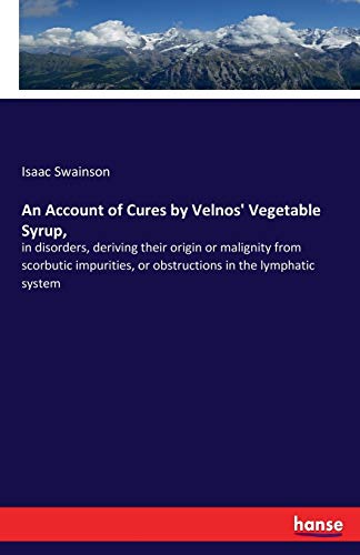 An Account of Cures by Velnos' Vegetable Syrup,: in disorders, deriving their origin or malignity from scorbutic impurities, or obstructions in the lymphatic system