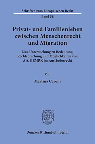 Privat- und Familienleben zwischen Menschenrecht und Migration. Eine Untersuchung zu Bedeutung, Rechtsprechung und Möglichkeiten von Art. 8 EMRK im ... (Schriften zum Europäischen Recht; EuR 58)