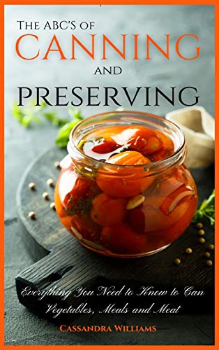 The ABC'S of Canning and Preserving: Everything You Need to Know to Can Vegetables, Meals and Meats