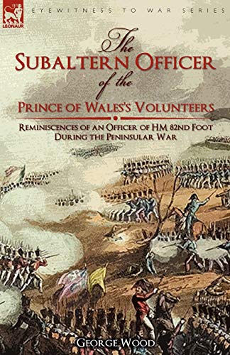 The Subaltern Officer of the Prince of Wales's Volunteers: the Reminiscences of an Officer of HM 82nd Foot During the Peninsular War