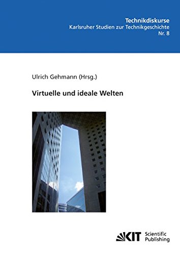 Virtuelle und Ideale Welten (Technikdiskurse : Karlsruher Studien zur Technikgeschichte / Hrsg.: Karlsruher Institut für Technologie, Fak. für ... Inst. für Geschichte, Abt. Technikgeschichte)