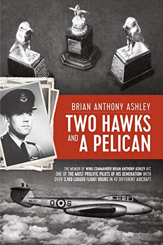 Two Hawks and a Pelican: The memoir of wing commander Brian Anthony Ashley AFC (1928-2015): The Memoir of Wing Commander Brain Anthony Ashley AFC (1928 - 2015)