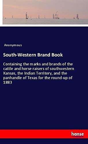 South-Western Brand Book: Containing the marks and brands of the cattle and horse raisers of southwestern Kansas, the Indian Territory, and the panhandle of Texas for the round-up of 1883