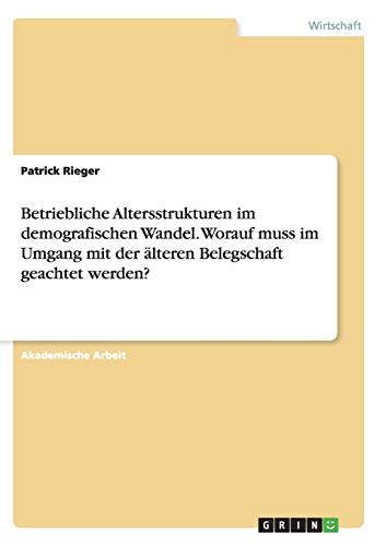 Betriebliche Altersstrukturen im demografischen Wandel. Worauf muss im Umgang mit der älteren Belegschaft geachtet werden?