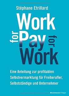 WORK FOR PAY - PAY FOR WORK: Eine Anleitung zur profitablen Selbstvermarktung für Freiberufler, Selbstständige und Unternehmer