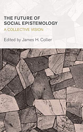 The Future of Social Epistemology: A Collective Vision (Collective Studies in Knowledge and Society)