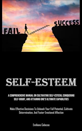 Self-Esteem: A Comprehensive Manual On Cultivating Self-esteem, Conquering Self-Doubt, And Attaining One's Ultimate Capabilities (Make Effective ... And Foster Emotional Affection)