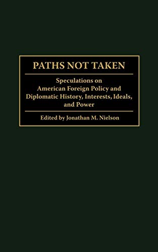 Paths Not Taken: Speculations on American Foreign Policy and Diplomatic History, Interests, Ideals, and Power (Praeger Studies in Diplomacy and Strategic Thought)