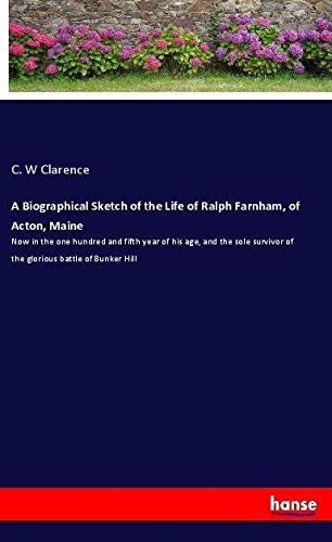A Biographical Sketch of the Life of Ralph Farnham, of Acton, Maine: Now in the one hundred and fifth year of his age, and the sole survivor of the glorious battle of Bunker Hill