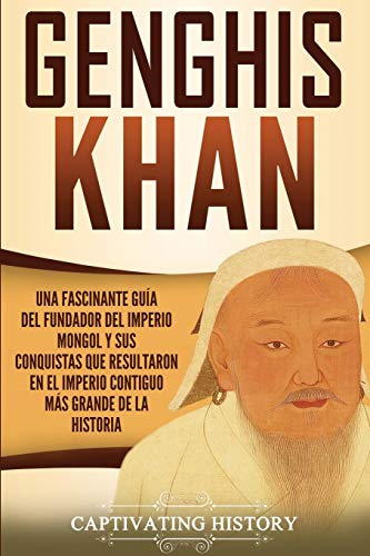 Genghis Khan: Una fascinante guía del fundador del Imperio mongol y sus conquistas que resultaron en el imperio contiguo más grande de la historia