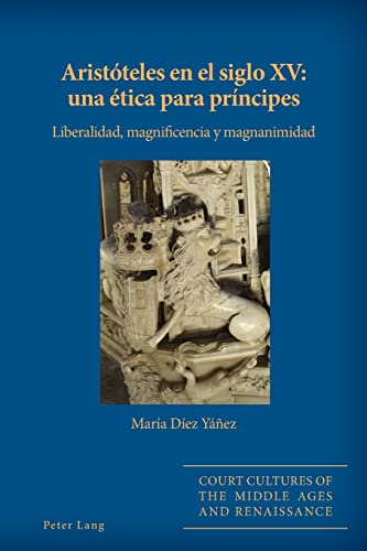 Aristóteles en el siglo XV: una ética para príncipes: Liberalidad, magnificencia y magnanimidad (Court Cultures of the Middle Ages and Renaissance, Band 7)