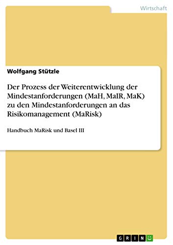 Der Prozess der Weiterentwicklung der Mindestanforderungen (MaH, MaIR, MaK) zu den Mindestanforderungen an das Risikomanagement (MaRisk): Handbuch MaRisk und Basel III