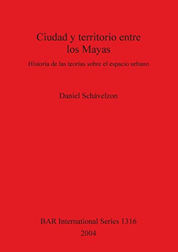 Ciudad y territorio entre los Mayas: Historia de las teorías sobre el espacio urbano (British Archaeological Reports British Series, Band 1316)