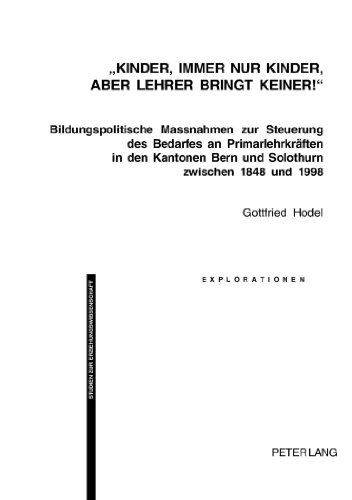 «Kinder, immer nur Kinder, aber Lehrer bringt keiner!»: Bildungspolitische Massnahmen zur Steuerung des Bedarfes an Primarlehrkräften in den Kantonen ... zwischen 1848 und 1998 (Explorationen)