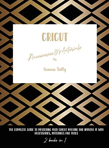 Cricut Accessories And Materials: The Complete Guide To Mastering Your Cricut Machine And Improve It With Accessories, Materials And Tools