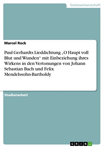 Paul Gerhardts Lieddichtung O Haupt voll Blut und Wunden mit Einbeziehung ihres Wirkens in den Vertonungen von Johann Sebastian Bach und Felix Mendelssohn-Bartholdy