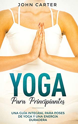 Yoga Para Principiantes: Una Guía Integral Para Poses De Yoga Y Una Energía Duradera (Yoga for Beginners Spanish Version) (Relajación, Band 1)