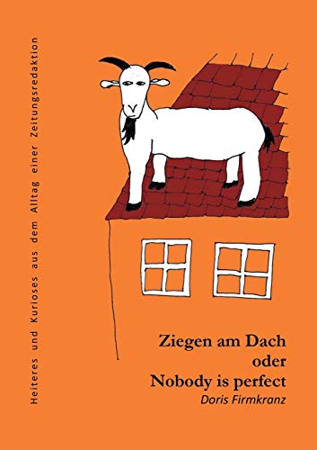 Ziegen am Dach oder nobody is perfect: Heiteres und Kurioses aus dem Alltag einer Zeitungsredaktion