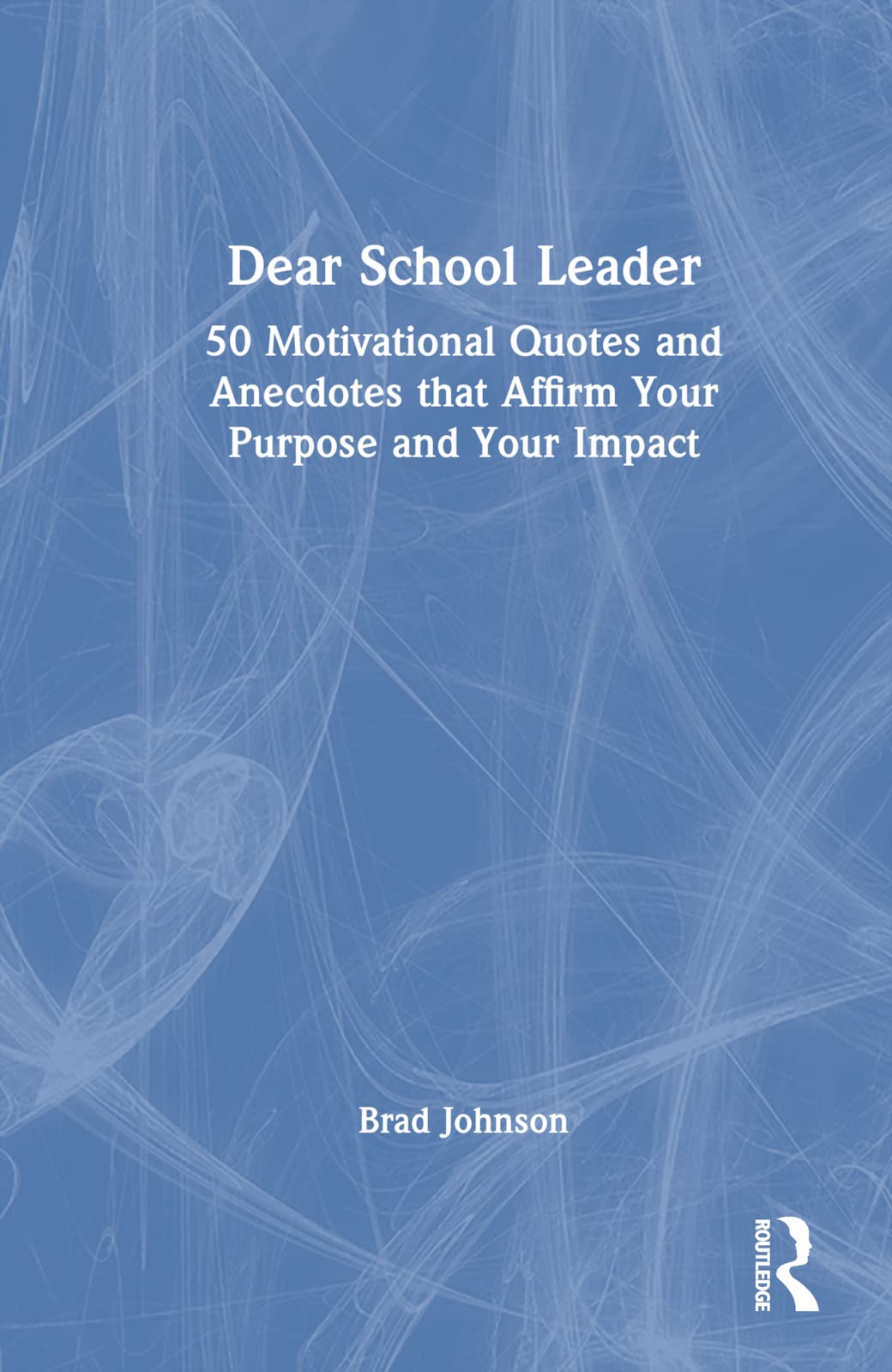 Dear School Leader: 50 Motivational Quotes and Anecdotes that Affirm Your Purpose and Your Impact