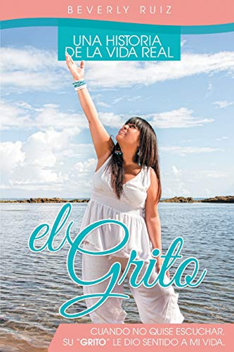 El Grito: Una Historia de la Vida Real Cuando no quise escuchar, Su Grito le dió sentido a mi vida.: Una Historia de La Vida Real Cuando No Quise Escuchar, Su Grito Le Dio Sentido a Mi Vida.