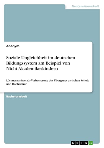 Soziale Ungleichheit im deutschen Bildungssystem am Beispiel von Nicht-Akademikerkindern: Lösungsansätze zur Verbesserung des Übergangs zwischen Schule und Hochschule