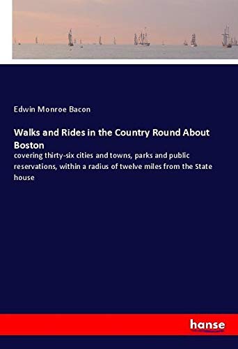 Walks and Rides in the Country Round About Boston: covering thirty-six cities and towns, parks and public reservations, within a radius of twelve miles from the State house