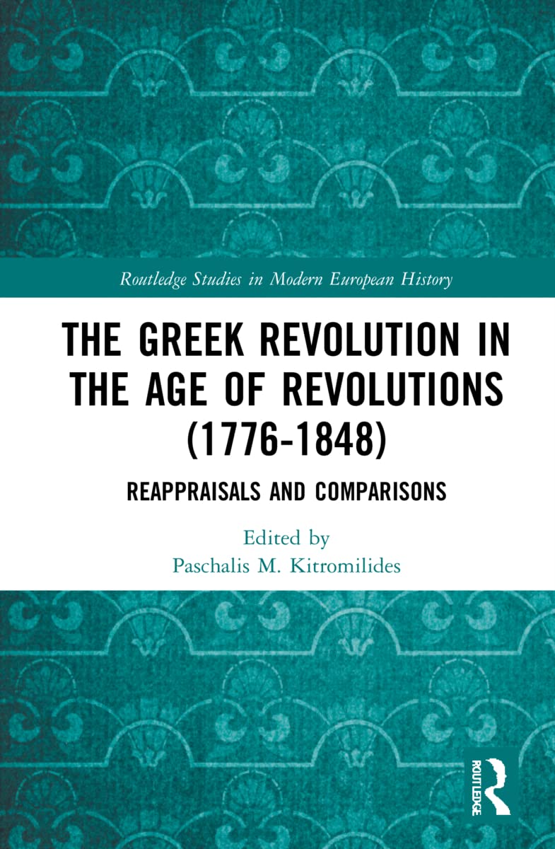 The Greek Revolution in the Age of Revolutions (1776-1848): Reappraisals and Comparisons (Routledge Studies in Modern History)