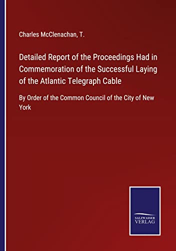 Detailed Report of the Proceedings Had in Commemoration of the Successful Laying of the Atlantic Telegraph Cable: By Order of the Common Council of the City of New York