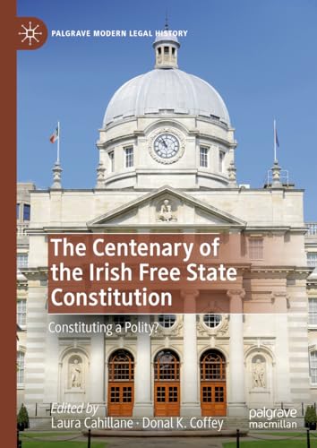 The Centenary of the Irish Free State Constitution: Constituting a Polity? (Palgrave Modern Legal History)