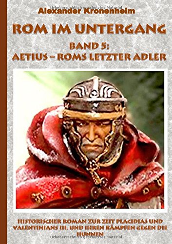 Rom im Untergang Band 5: Aetius - Roms letzter Adler: Historischer Roman zur Zeit Placidias und Valentinians III. und ihren Kämpfen gegen die Hunnen