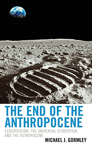 The End of the Anthropocene: Ecocriticism, the Universal Ecosystem, and the Astropocene (Ecocritical Theory and Practice)
