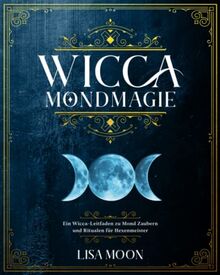 Wicca Mondmagie: Ein Wicca-Leitfaden zu Mond Zaubern und Ritualen für Hexenmeister