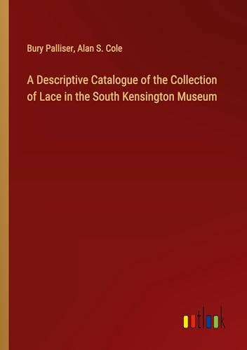 A Descriptive Catalogue of the Collection of Lace in the South Kensington Museum