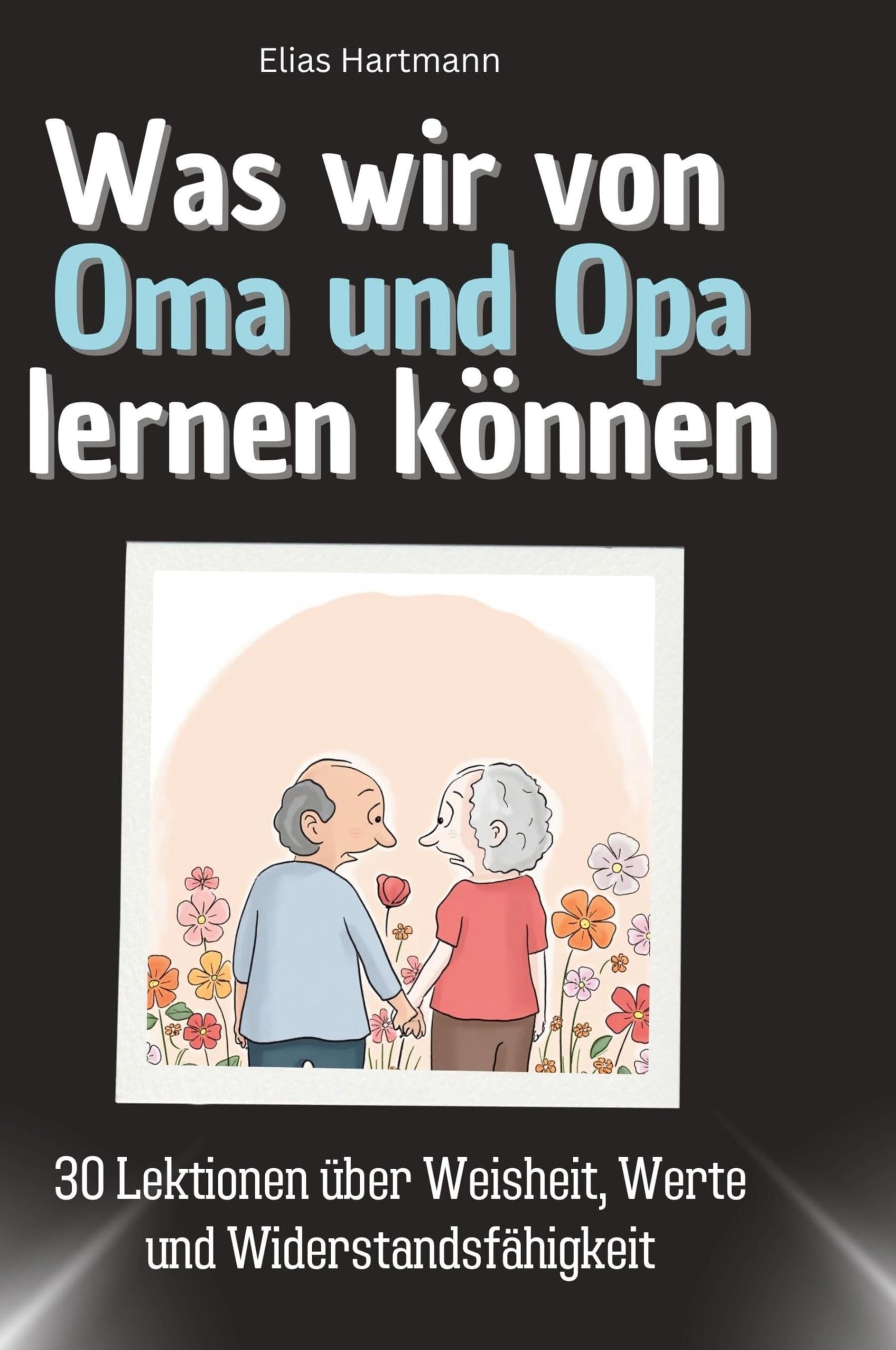 Was wir von Oma und Opa lernen können: 30 Lektionen über Weisheit, Werte und Widerstandsfähigkeit