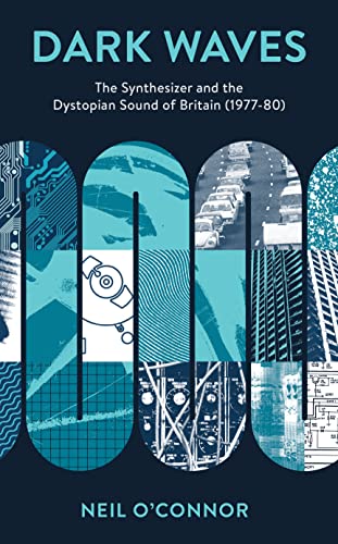 Dark Waves: The Synthesizer and the Dystopian Sound of Britain (1977-80) (Popular Musics Matter: Social, Political and Cultural Interventions)