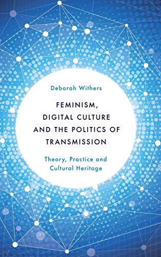 Feminism, Digital Culture and the Politics of Transmission: Theory, Practice and Cultural Heritage