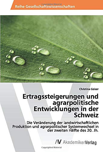 Ertragssteigerungen und agrarpolitische Entwicklungen in der Schweiz: Die Veränderung der landwirtschaftlichen Produktion und agrarpolitischer Systemwechsel in der zweiten Hälfte des 20. Jh.